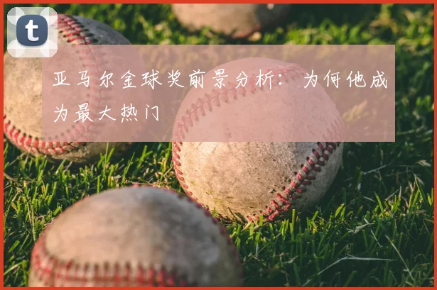 亚马尔金球奖前景分析：为何他成为最大热门