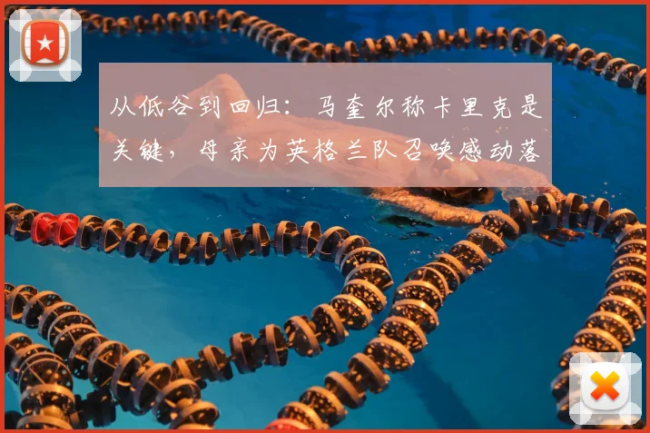 从低谷到回归：马奎尔称卡里克是关键，母亲为英格兰队召唤感动落泪