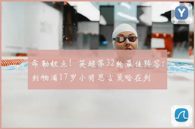 希勒钦点！英超第32轮最佳阵容：利物浦17岁小将恩古莫哈在列