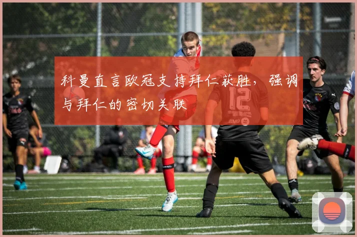 科曼直言欧冠支持拜仁获胜，强调与拜仁的密切关联