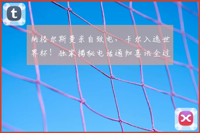 纳格尔斯曼亲自致电,卡尔入选世界杯!独家揭秘电话通知喜讯全过程