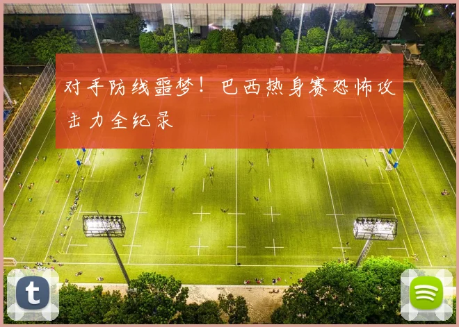 对手防线噩梦！巴西热身赛恐怖攻击力全纪录