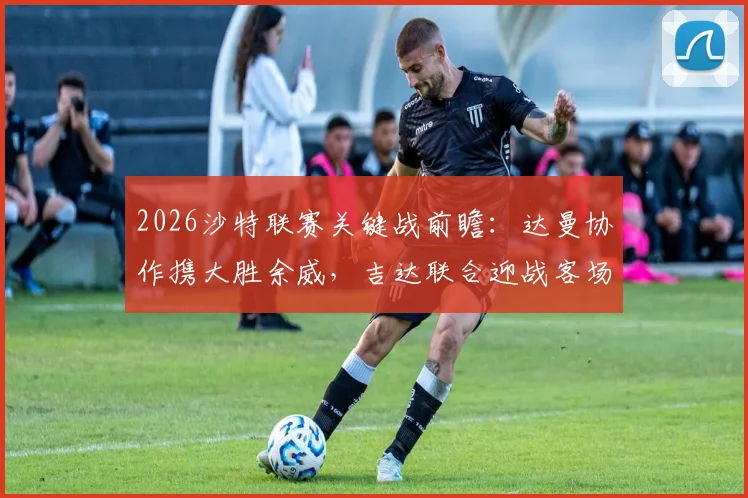 2026沙特联赛关键战前瞻:达曼协作携大胜余威,吉达联合迎战客场疲惫挑战