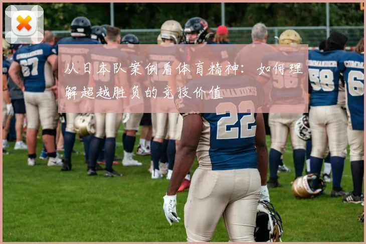 从日本队案例看体育精神：如何理解超越胜负的竞技价值