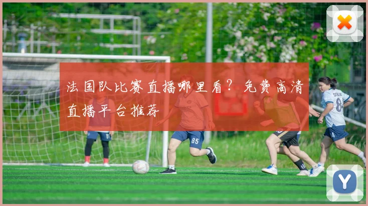 法国队比赛直播哪里看？免费高清直播平台推荐