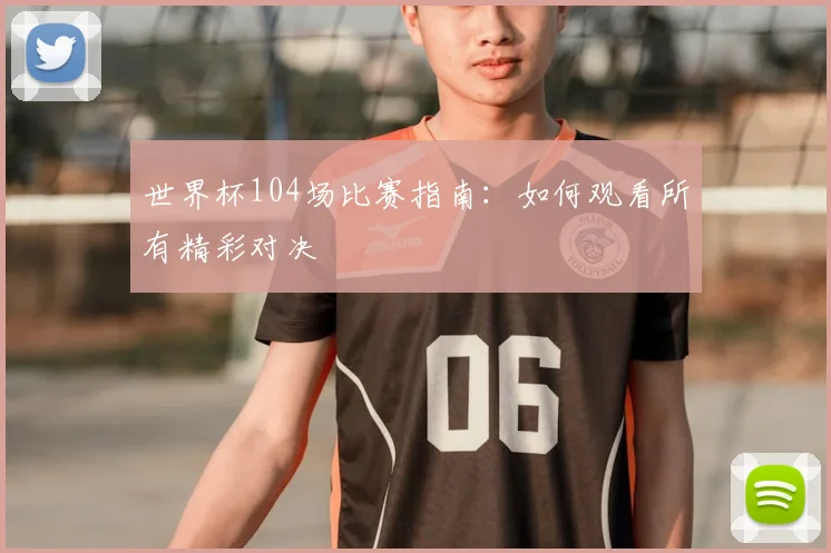 世界杯104场比赛指南：如何观看所有精彩对决