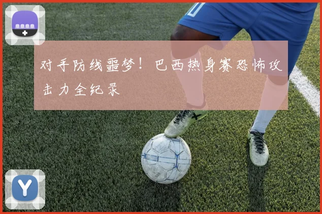 对手防线噩梦！巴西热身赛恐怖攻击力全纪录