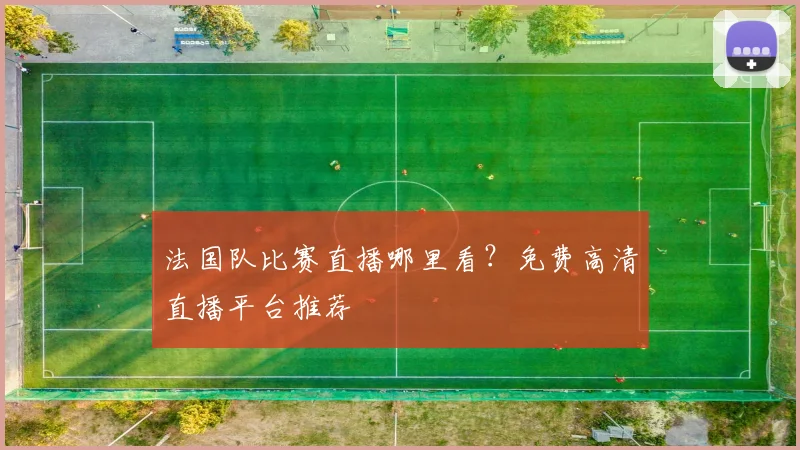 法国队比赛直播哪里看？免费高清直播平台推荐