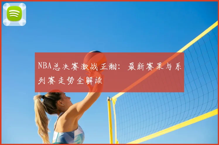 NBA总决赛激战正酣：最新赛果与系列赛走势全解读